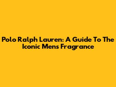 Polo Ralph Lauren: A Guide To The Iconic Men's Fragrance
