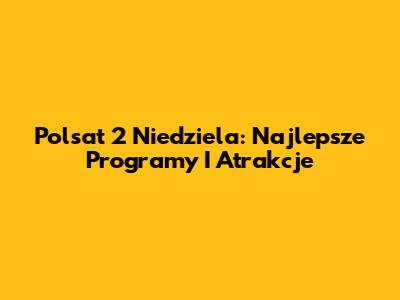 Polsat 2 Niedziela: Najlepsze Programy I Atrakcje