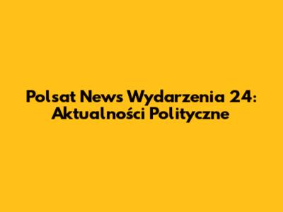 Polsat News Wydarzenia 24: Aktualności Polityczne
