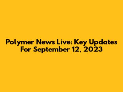 Polymer News Live: Key Updates For September 12, 2023