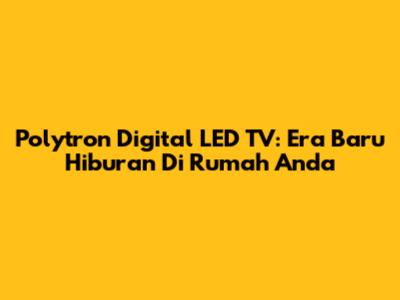 Polytron Digital LED TV: Era Baru Hiburan Di Rumah Anda