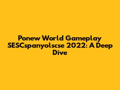 Ponew World Gameplay SESCspanyolscse 2022: A Deep Dive