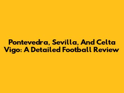 Pontevedra, Sevilla, And Celta Vigo: A Detailed Football Review