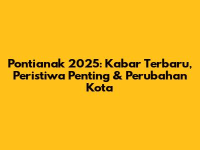 Pontianak 2025: Kabar Terbaru, Peristiwa Penting & Perubahan Kota