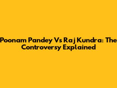 Poonam Pandey Vs Raj Kundra: The Controversy Explained