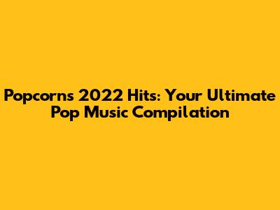 Popcorn's 2022 Hits: Your Ultimate Pop Music Compilation