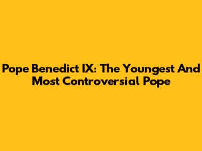 Pope Benedict IX: The Youngest And Most Controversial Pope