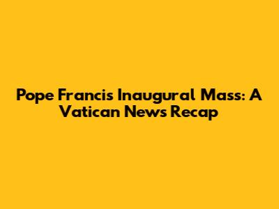 Pope Francis' Inaugural Mass: A Vatican News Recap