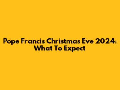 Pope Francis Christmas Eve 2024: What To Expect