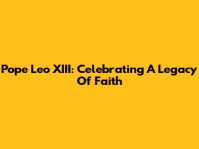 Pope Leo XIII: Celebrating A Legacy Of Faith