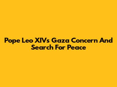 Pope Leo XIV's Gaza Concern And Search For Peace