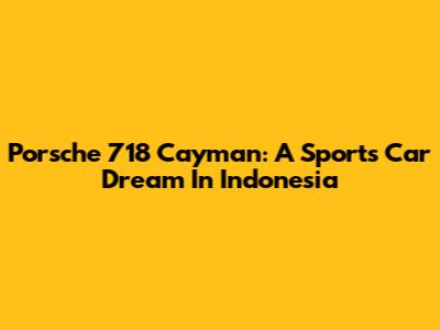 Porsche 718 Cayman: A Sports Car Dream In Indonesia