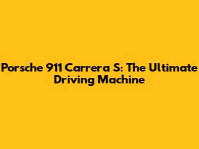 Porsche 911 Carrera S: The Ultimate Driving Machine