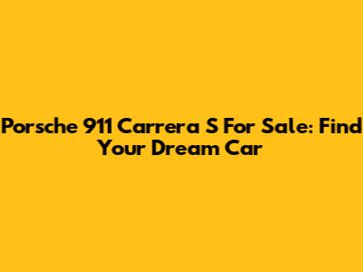 Porsche 911 Carrera S For Sale: Find Your Dream Car
