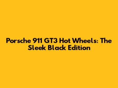 Porsche 911 GT3 Hot Wheels: The Sleek Black Edition