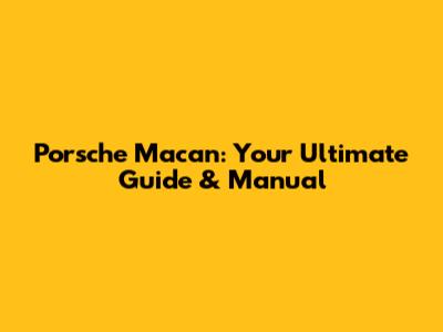 Porsche Macan: Your Ultimate Guide & Manual