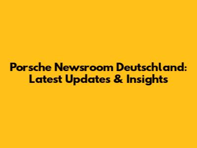 Porsche Newsroom Deutschland: Latest Updates & Insights