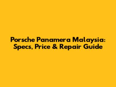 Porsche Panamera Malaysia: Specs, Price & Repair Guide
