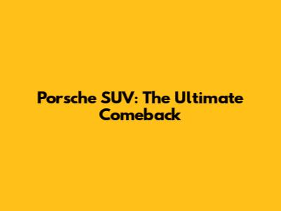 Porsche SUV: The Ultimate Comeback