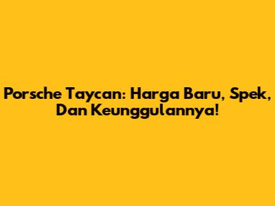 Porsche Taycan: Harga Baru, Spek, Dan Keunggulannya!