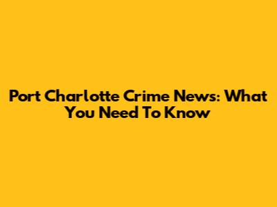 Port Charlotte Crime News: What You Need To Know