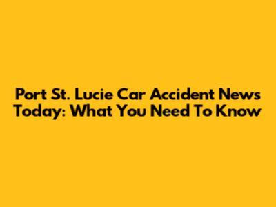 Port St. Lucie Car Accident News Today: What You Need To Know