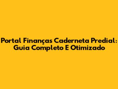 Portal Finanças Caderneta Predial: Guia Completo E Otimizado