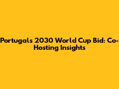 Portugal's 2030 World Cup Bid: Co-Hosting Insights