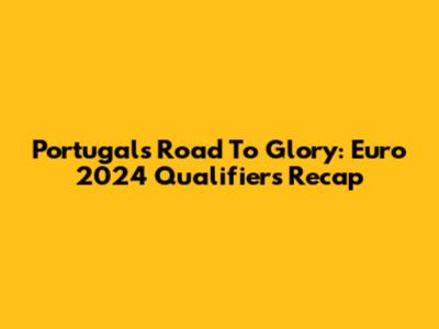 Portugal's Road To Glory: Euro 2024 Qualifiers Recap