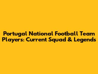 Portugal National Football Team Players: Current Squad & Legends
