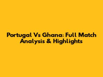 Portugal Vs Ghana: Full Match Analysis & Highlights