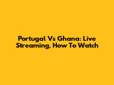 Portugal Vs Ghana: Live Streaming, How To Watch