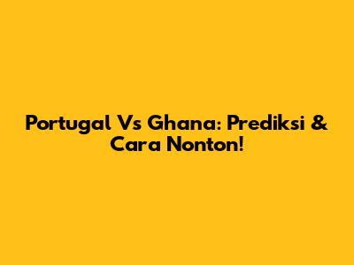 Portugal Vs Ghana: Prediksi & Cara Nonton!