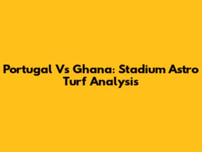 Portugal Vs Ghana: Stadium Astro Turf Analysis
