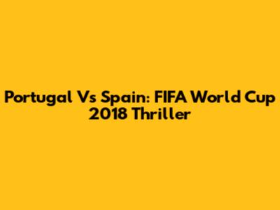 Portugal Vs Spain: FIFA World Cup 2018 Thriller