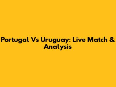 Portugal Vs Uruguay: Live Match & Analysis