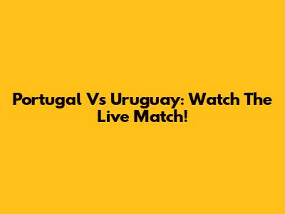 Portugal Vs Uruguay: Watch The Live Match!
