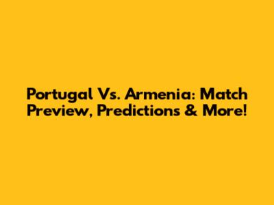 Portugal Vs. Armenia: Match Preview, Predictions & More!