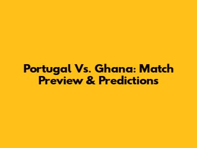 Portugal Vs. Ghana: Match Preview & Predictions