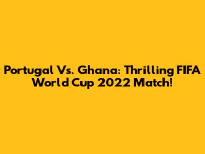 Portugal Vs. Ghana: Thrilling FIFA World Cup 2022 Match!