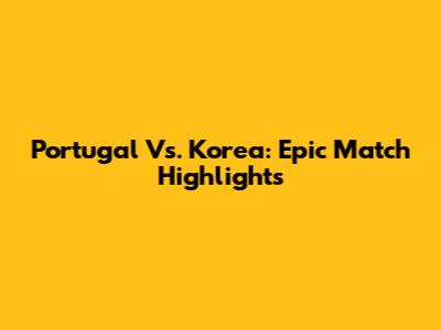 Portugal Vs. Korea: Epic Match Highlights
