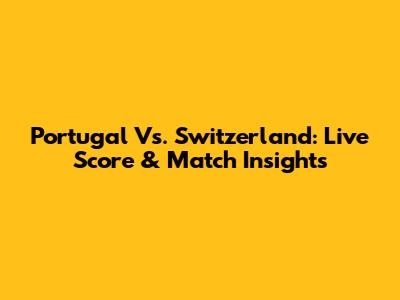Portugal Vs. Switzerland: Live Score & Match Insights