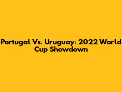 Portugal Vs. Uruguay: 2022 World Cup Showdown