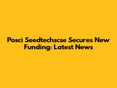 Posci Seedtechscse Secures New Funding: Latest News