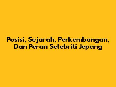 Posisi, Sejarah, Perkembangan, Dan Peran Selebriti Jepang