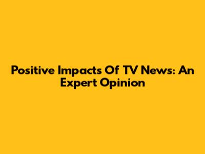 Positive Impacts Of TV News: An Expert Opinion