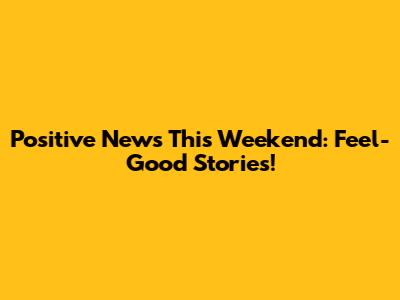 Positive News This Weekend: Feel-Good Stories!