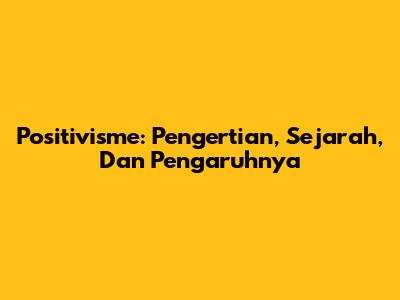 Positivisme: Pengertian, Sejarah, Dan Pengaruhnya