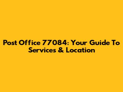 Post Office 77084: Your Guide To Services & Location