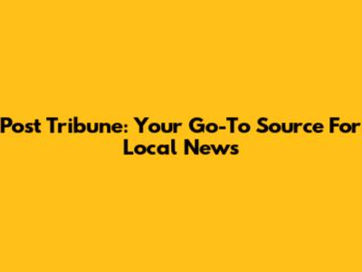 Post Tribune: Your Go-To Source For Local News